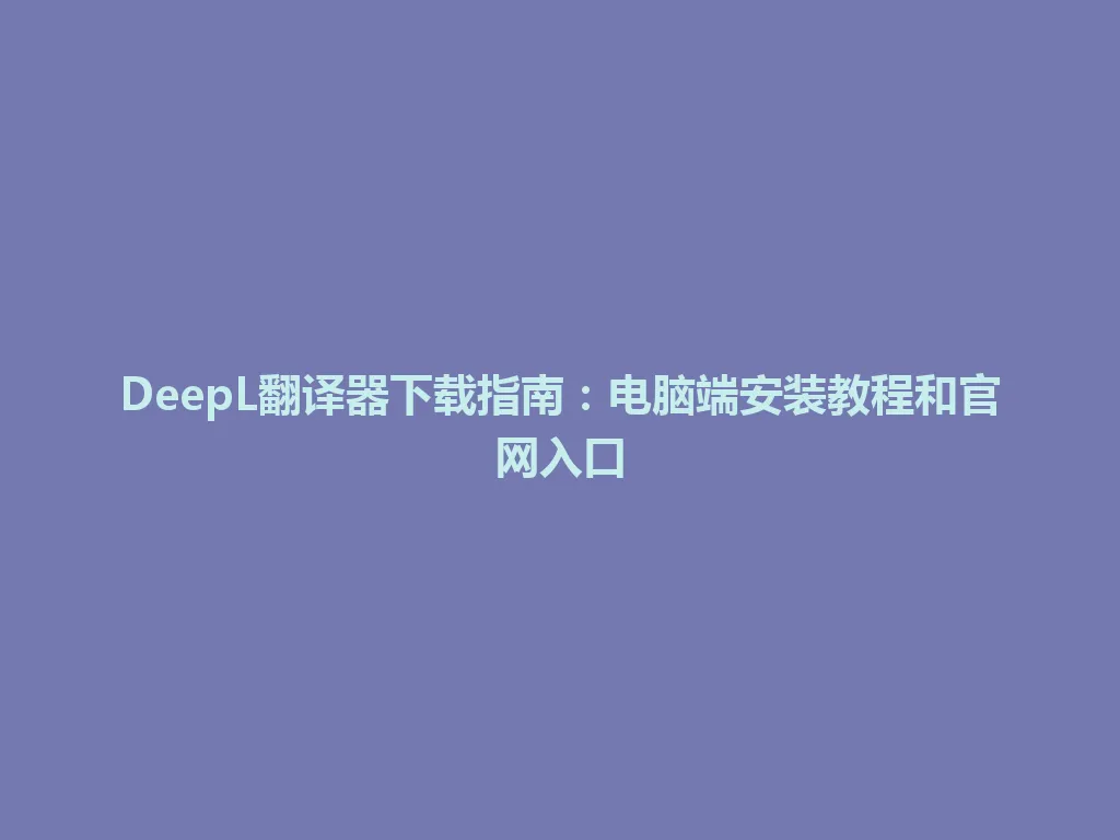 DeepL翻译器下载指南：电脑端安装教程和官网入口 一