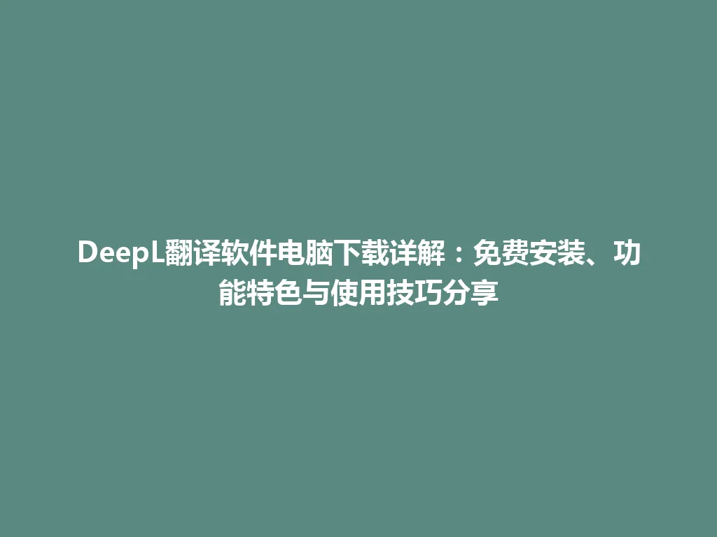 DeepL翻译软件电脑下载详解：免费安装、功能特色与使用技巧分享 一