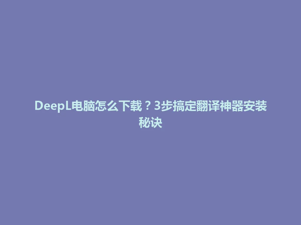 DeepL电脑怎么下载?3步搞定翻译神器安装秘诀 DeepL电脑怎么下载?3步搞定翻译神器安装秘诀 一