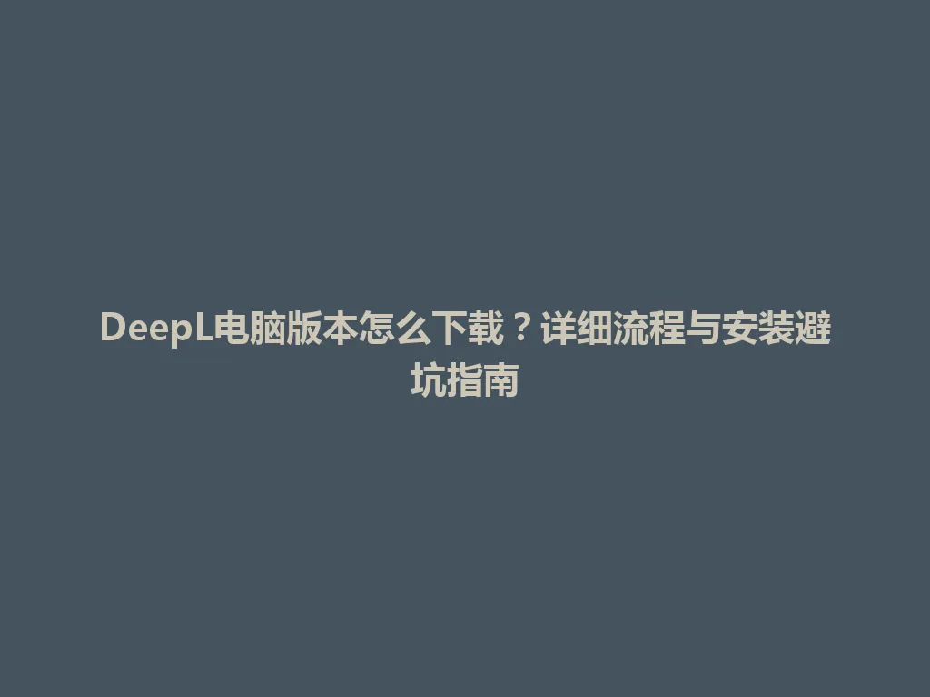 DeepL电脑版本怎么下载？详细流程与安装避坑指南 一