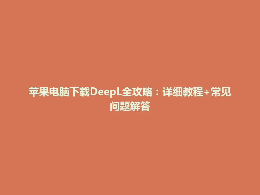 苹果电脑下载DeepL全攻略：详细教程+常见问题解答 一