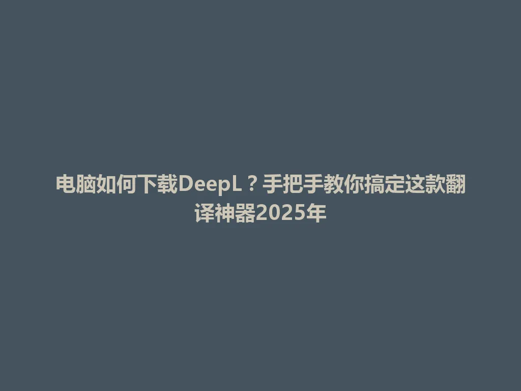电脑如何下载DeepL?手把手教你搞定这款翻译神器2025年 电脑如何下载DeepL?手把手教你搞定这款翻译神器2025年 一