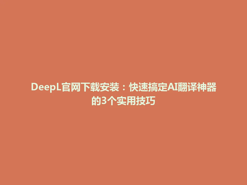 DeepL官网下载安装：快速搞定AI翻译神器的3个实用技巧 一