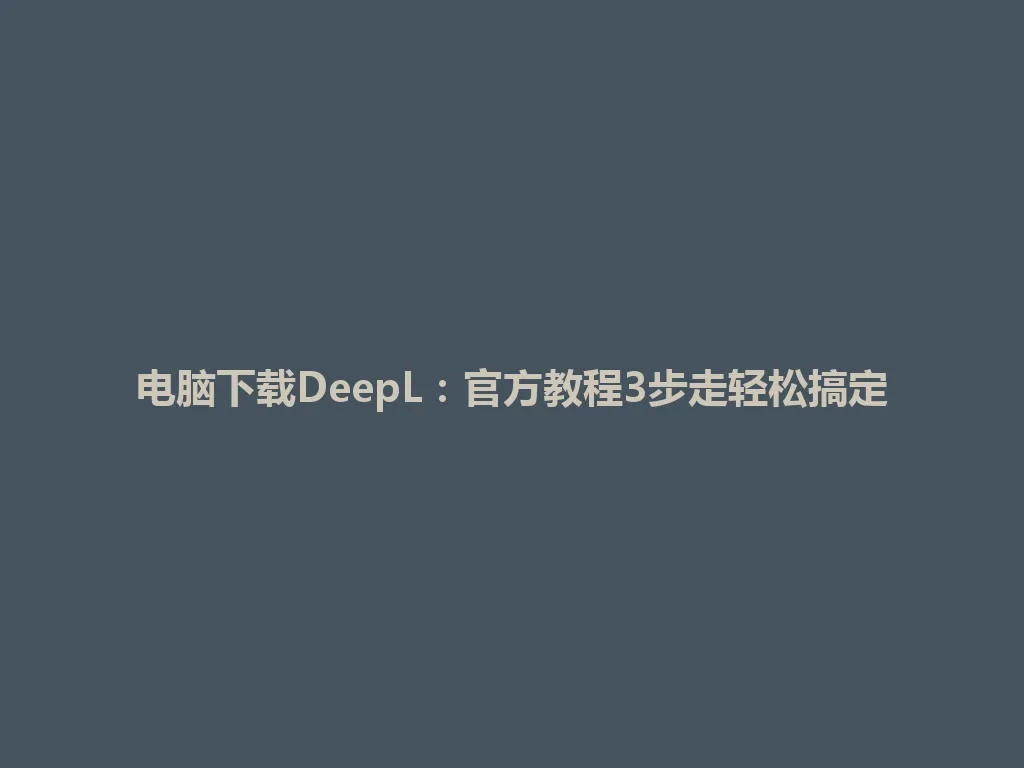 电脑下载DeepL:官方教程3步走轻松搞定 电脑下载DeepL:官方教程3步走轻松搞定 一