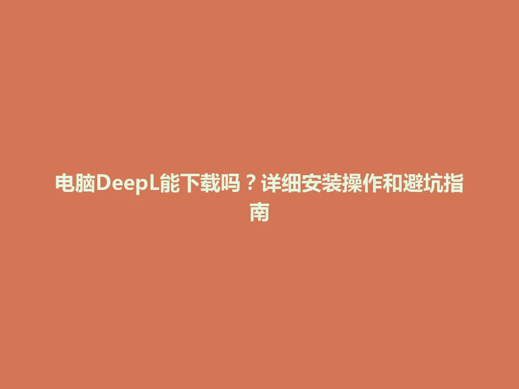 电脑DeepL能下载吗？详细安装操作和避坑指南 一