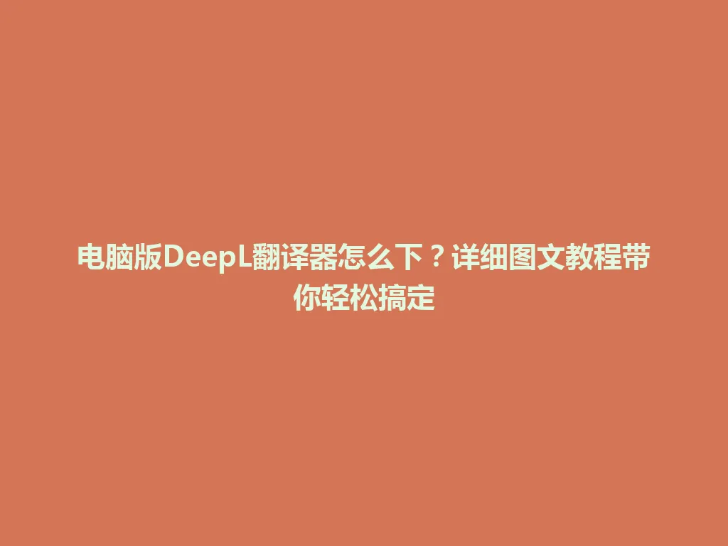 电脑版DeepL翻译器怎么下？详细图文教程带你轻松搞定 一