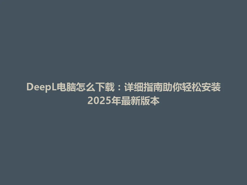 DeepL电脑怎么下载:详细指南助你轻松安装2025年最新版本 DeepL电脑怎么下载:详细指南助你轻松安装2025年最新版本 一