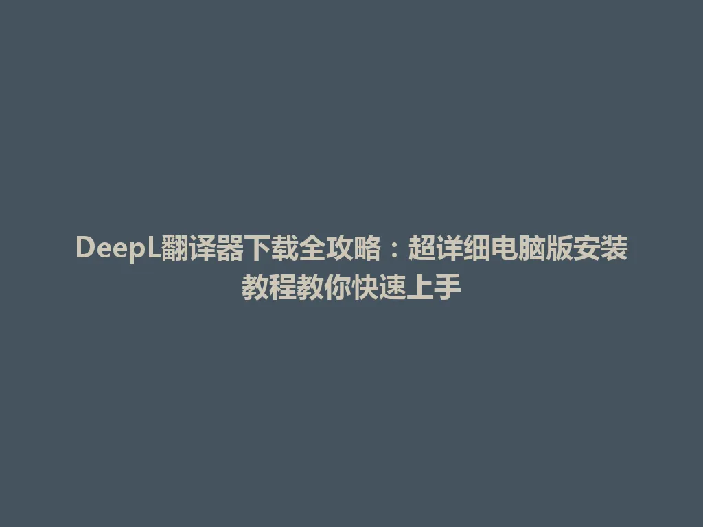 DeepL翻译器下载全攻略：超详细电脑版安装教程教你快速上手 一