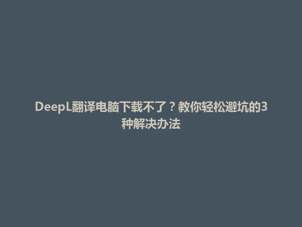 DeepL翻译电脑下载不了？教你轻松避坑的3种解决办法 一