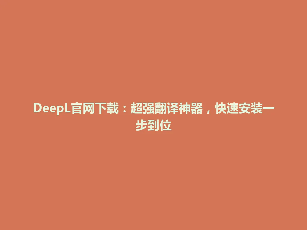 DeepL官网下载：超强翻译神器，快速安装一步到位 一