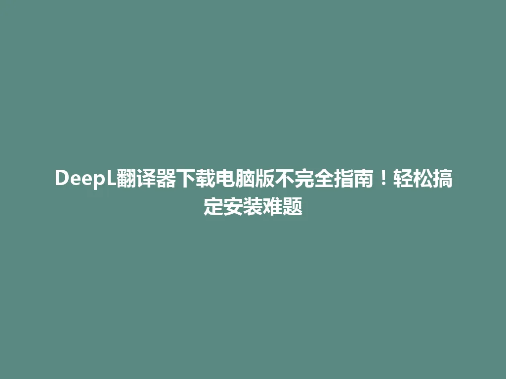 DeepL翻译器下载电脑版不完全指南！轻松搞定安装难题 一