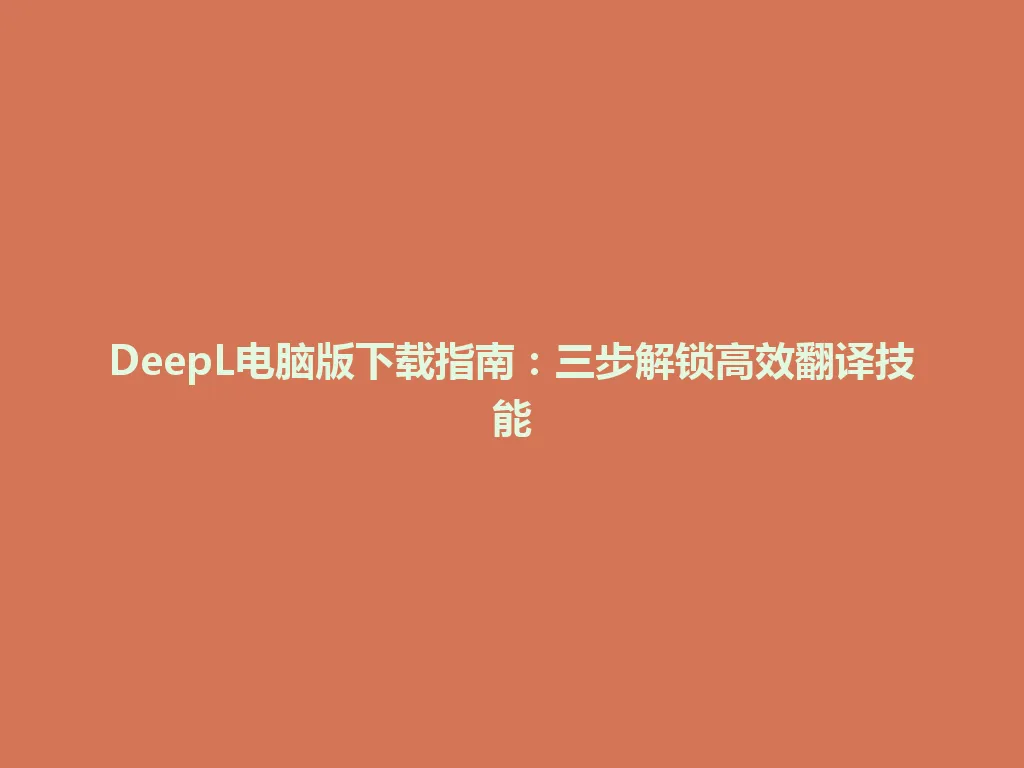DeepL电脑版下载指南：三步解锁高效翻译技能 一