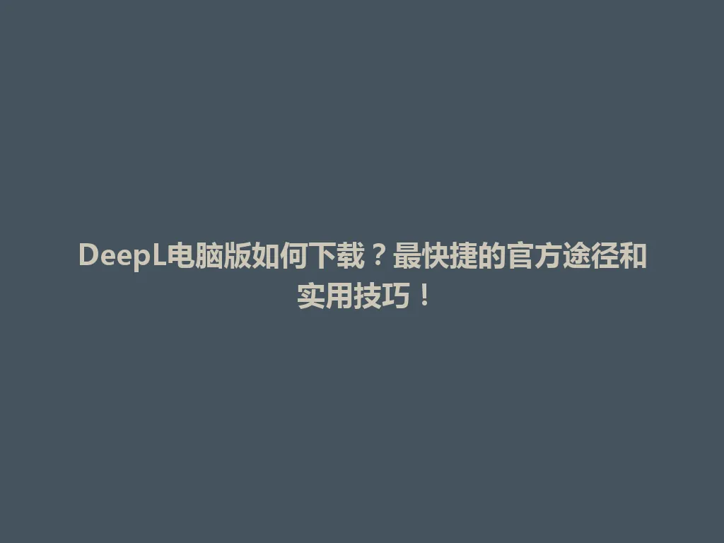 DeepL电脑版如何下载？最快捷的官方途径和实用技巧！ 一