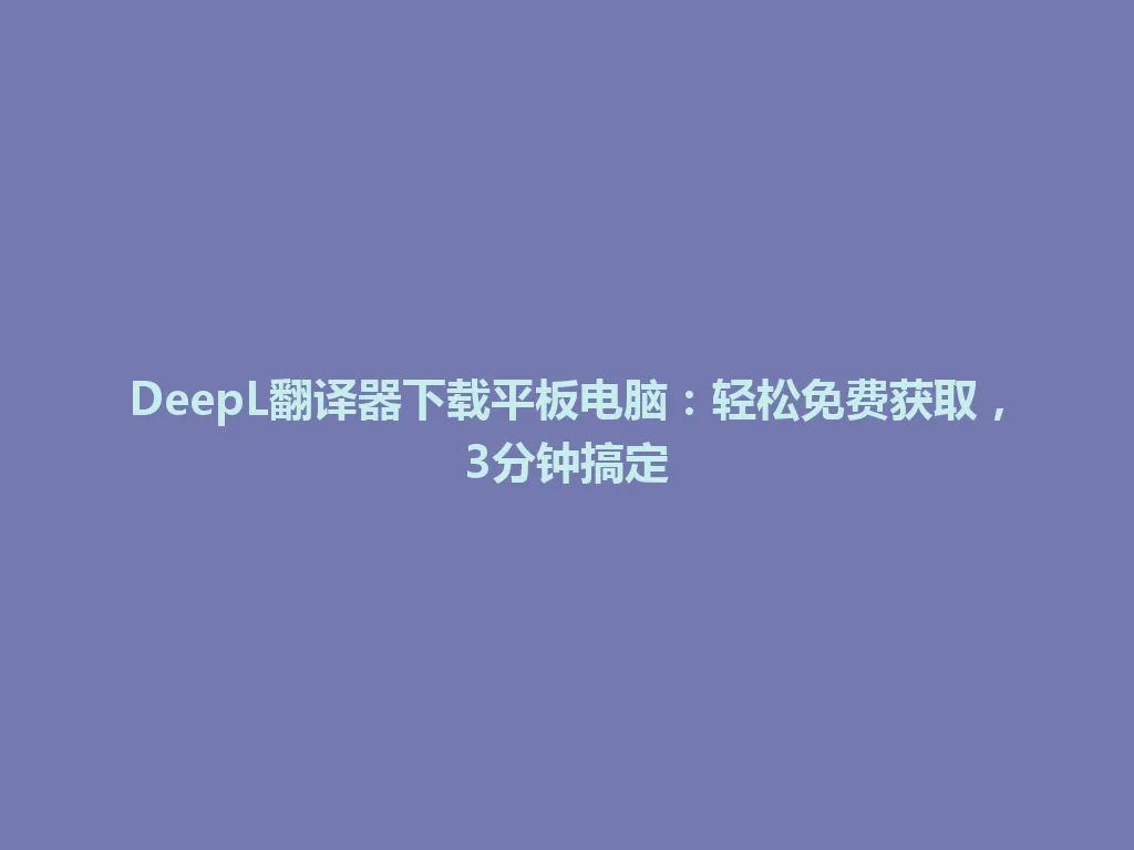 DeepL翻译器下载平板电脑：轻松免费获取，3分钟搞定 一