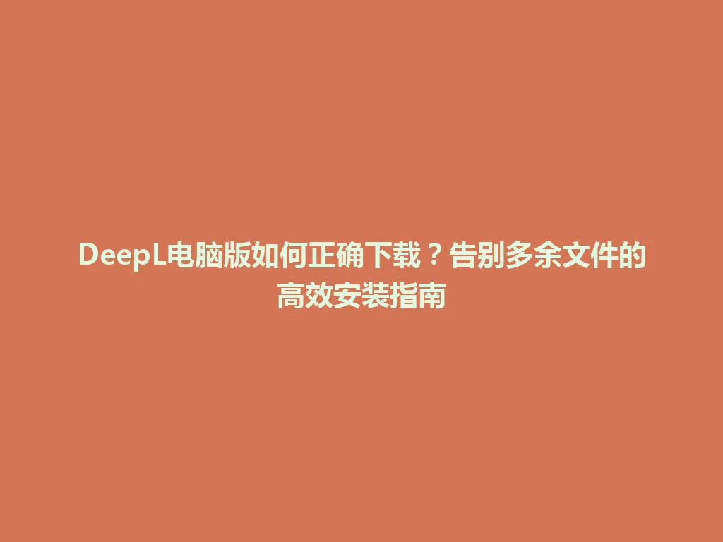 DeepL电脑版如何正确下载？告别多余文件的高效安装指南 一