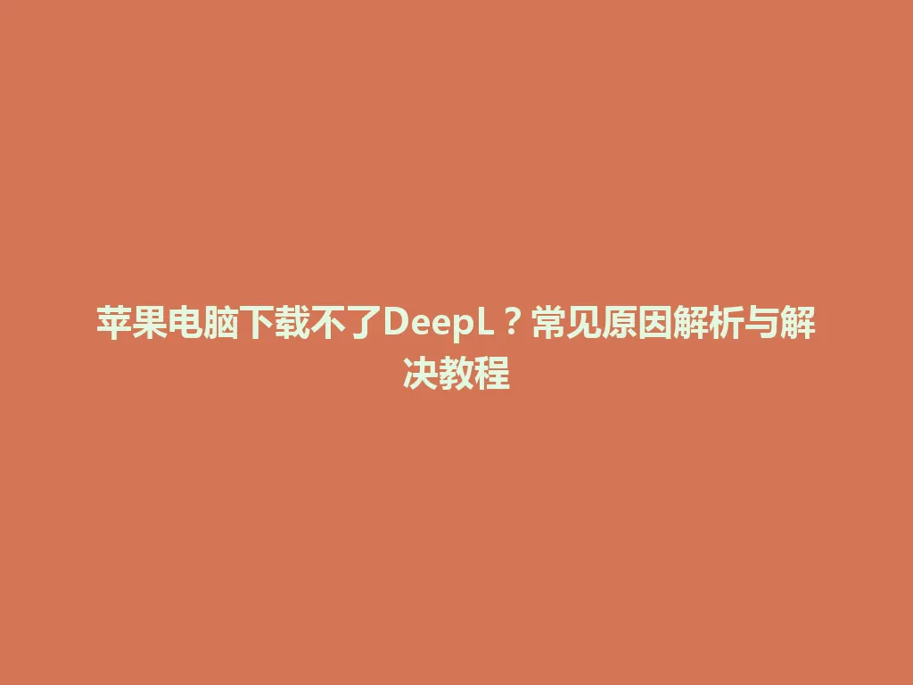 苹果电脑下载不了DeepL?常见原因解析与解决教程 苹果电脑下载不了DeepL?常见原因解析与解决教程 一