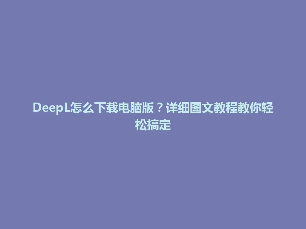 DeepL怎么下载电脑版？详细图文教程教你轻松搞定 一