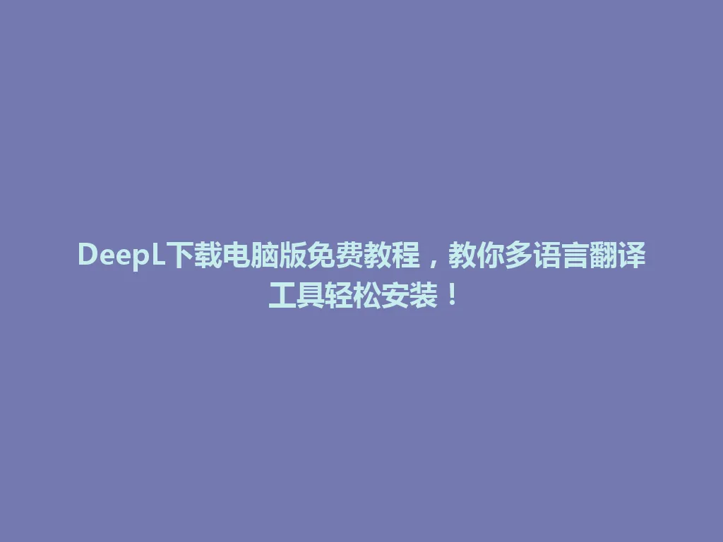 DeepL下载电脑版免费教程，教你多语言翻译工具轻松安装！ 一