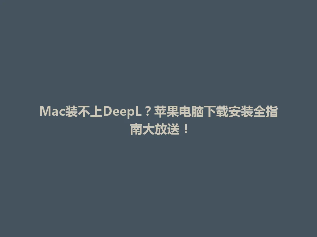 Mac装不上DeepL？苹果电脑下载安装全指南大放送！ 一