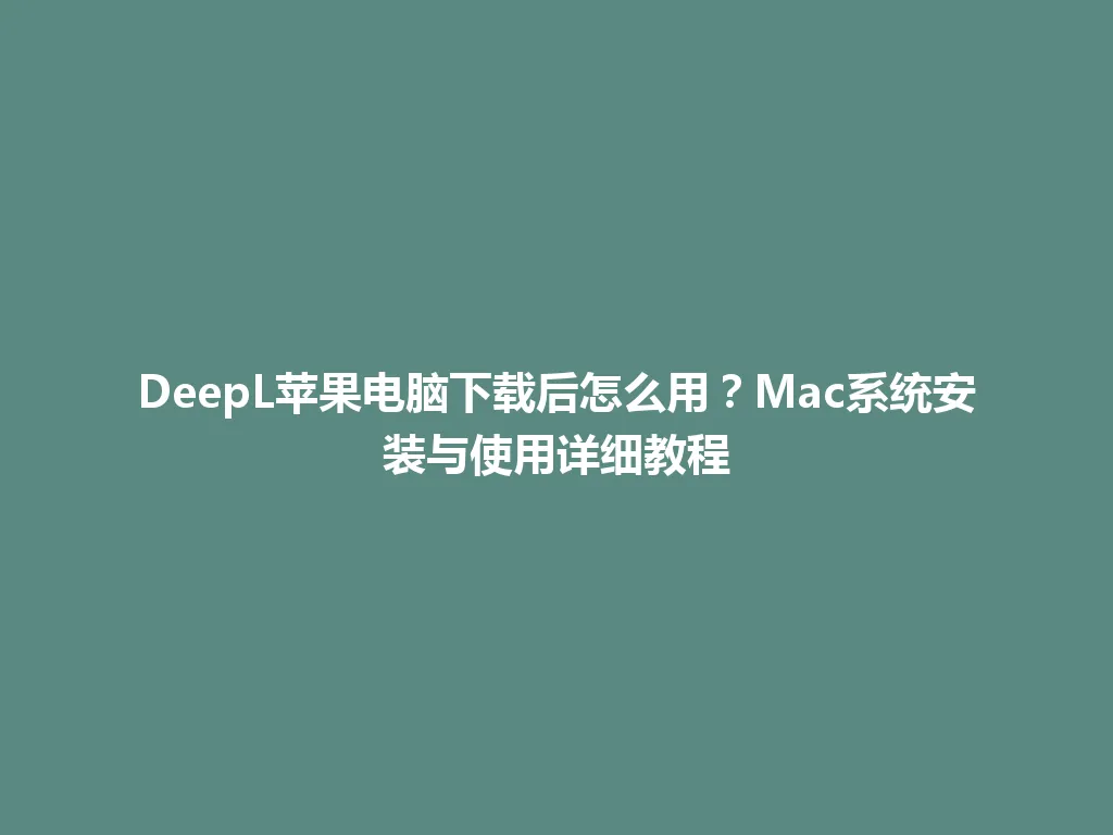 DeepL苹果电脑下载后怎么用？Mac系统安装与使用详细教程 一