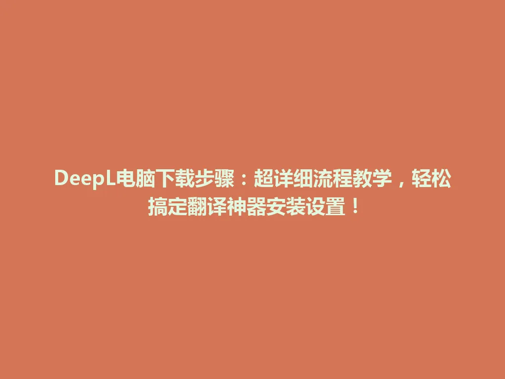 DeepL电脑下载步骤：超详细流程教学，轻松搞定翻译神器安装设置！ 一