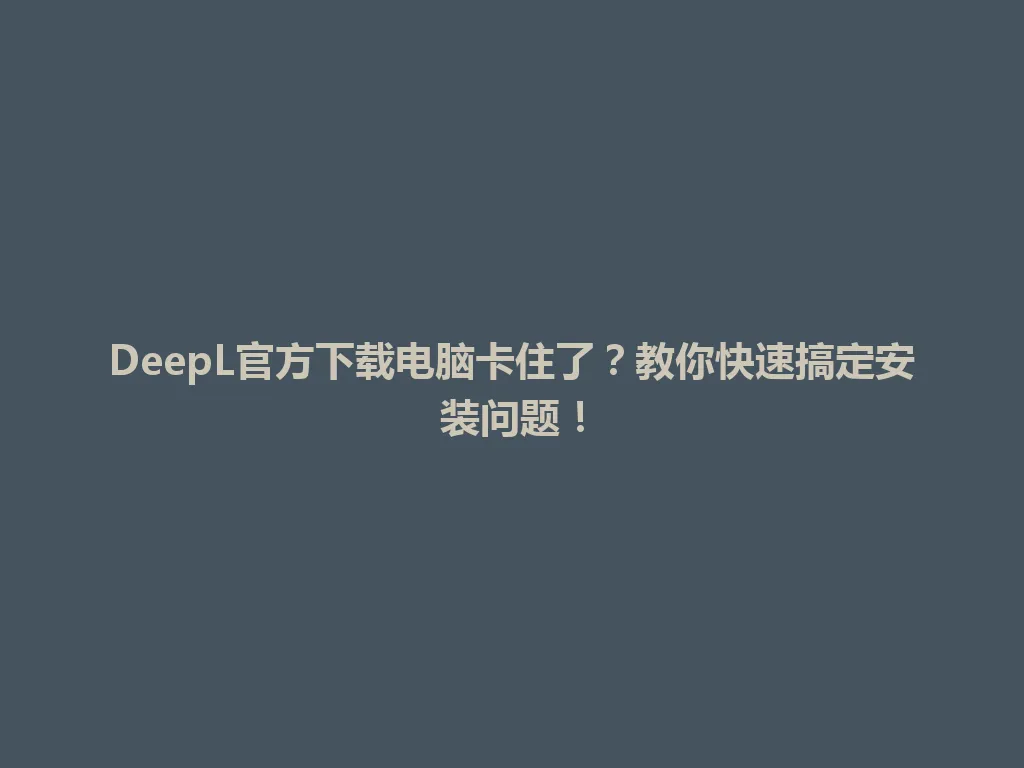 DeepL官方下载电脑卡住了？教你快速搞定安装问题！ 一