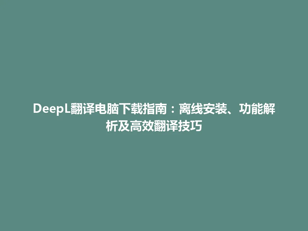 DeepL翻译电脑下载指南：离线安装、功能解析及高效翻译技巧 一