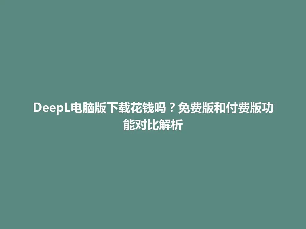 DeepL电脑版下载花钱吗？免费版和付费版功能对比解析 一