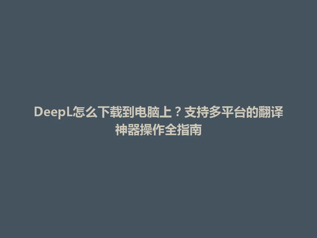 DeepL怎么下载到电脑上?支持多平台的翻译神器操作全指南 DeepL怎么下载到电脑上?支持多平台的翻译神器操作全指南 一