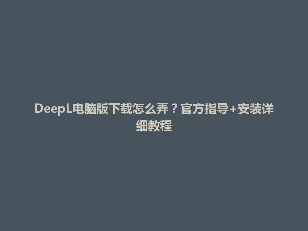 DeepL电脑版下载怎么弄?官方指导+安装详细教程 DeepL电脑版下载怎么弄?官方指导+安装详细教程 一