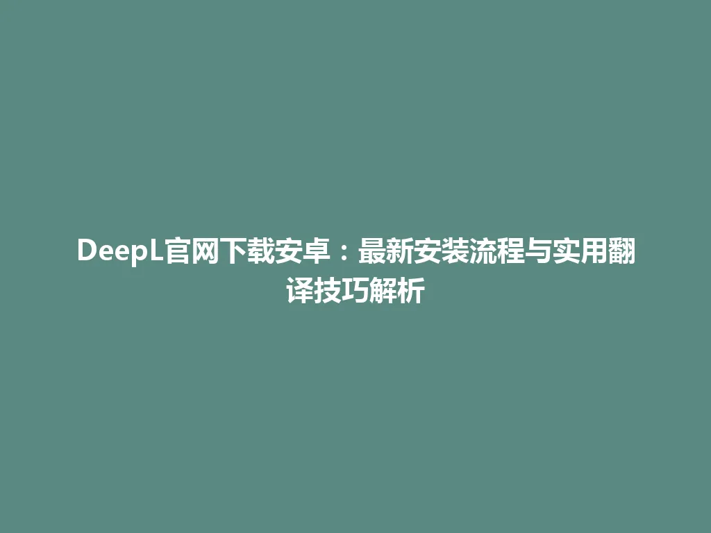 DeepL官网下载安卓：最新安装流程与实用翻译技巧解析 一