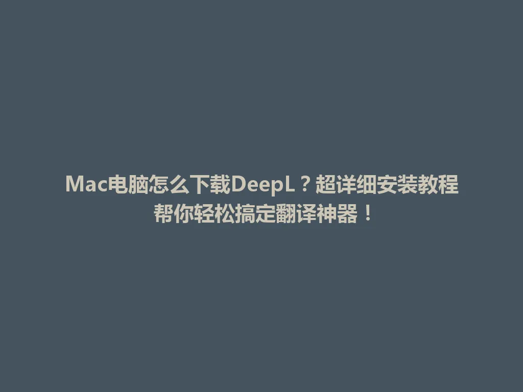 Mac电脑怎么下载DeepL？超详细安装教程帮你轻松搞定翻译神器！ 一